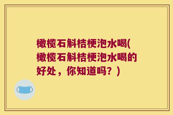 橄榄石斛桔梗泡水喝(橄榄石斛桔梗泡水喝的好处，你知道吗？)
