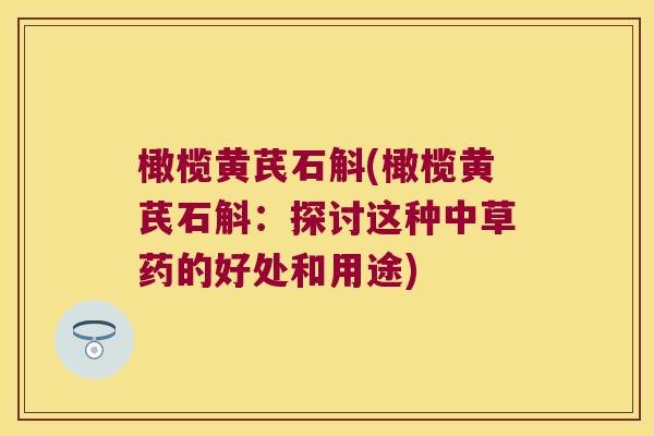 橄榄黄芪石斛(橄榄黄芪石斛：探讨这种中草药的好处和用途)