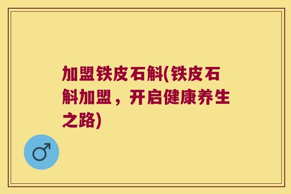 加盟铁皮石斛(铁皮石斛加盟，开启健康养生之路)