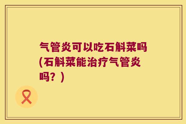 气管炎可以吃石斛菜吗(石斛菜能气管炎吗?) 气管炎可以吃石斛菜吗(石斛菜能气管炎吗?)