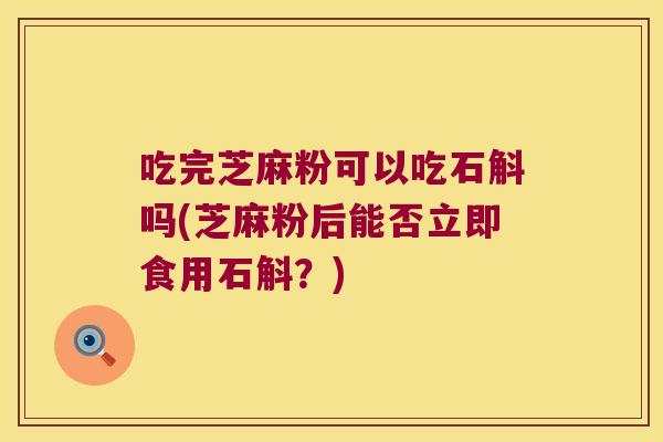 吃完芝麻粉可以吃石斛吗(芝麻粉后能否立即食用石斛？)