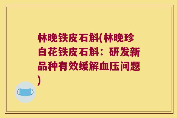 林晚铁皮石斛(林晚珍白花铁皮石斛：研发新品种有效缓解血压问题)