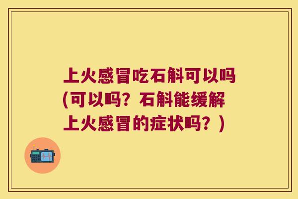 上火感冒吃石斛可以吗(可以吗？石斛能缓解上火感冒的症状吗？)
