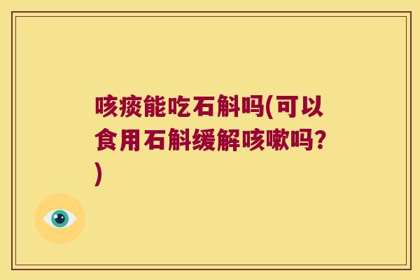 咳痰能吃石斛吗(可以食用石斛缓解吗?) 咳痰能吃石斛吗(可以食用石斛缓解吗?)