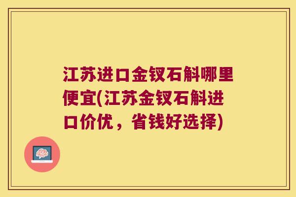 江苏进口金钗石斛哪里便宜(江苏金钗石斛进口价优，省钱好选择)