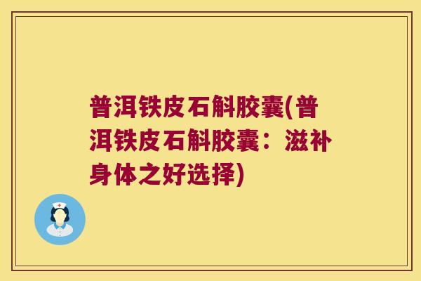 普洱铁皮石斛胶囊(普洱铁皮石斛胶囊：滋补身体之好选择)