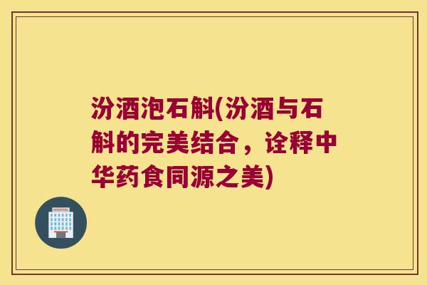 汾酒泡石斛(汾酒与石斛的完美结合，诠释中华药食同源之美)