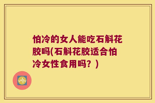 怕冷的女人能吃石斛花胶吗(石斛花胶适合怕冷女性食用吗？)