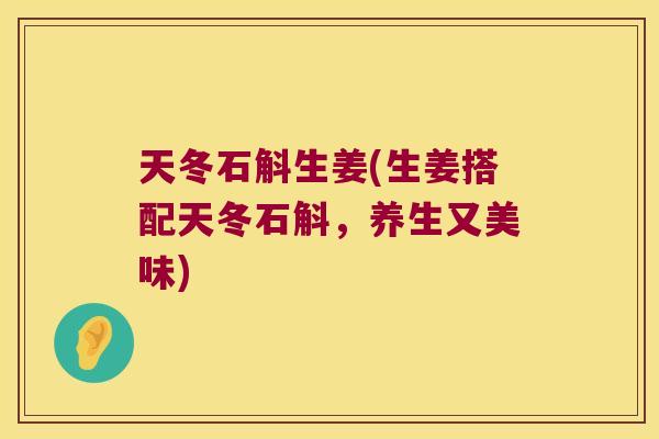 天冬石斛生姜(生姜搭配天冬石斛，养生又美味)