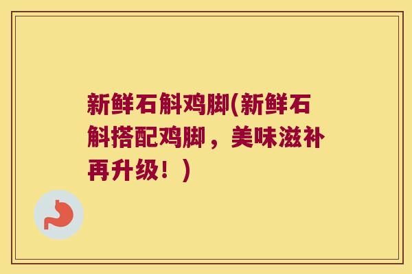 新鲜石斛鸡脚(新鲜石斛搭配鸡脚,美味滋补再升级!) 新鲜石斛鸡脚(新鲜石斛搭配鸡脚,美味滋补再升级!)