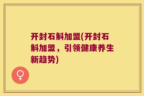 开封石斛加盟(开封石斛加盟，引领健康养生新趋势)