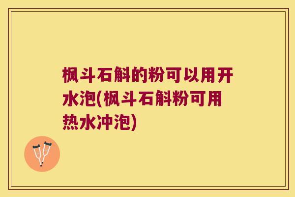 枫斗石斛的粉可以用开水泡(枫斗石斛粉可用热水冲泡)