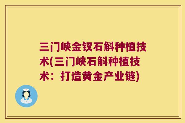 三门峡金钗石斛种植技术(三门峡石斛种植技术：打造黄金产业链)