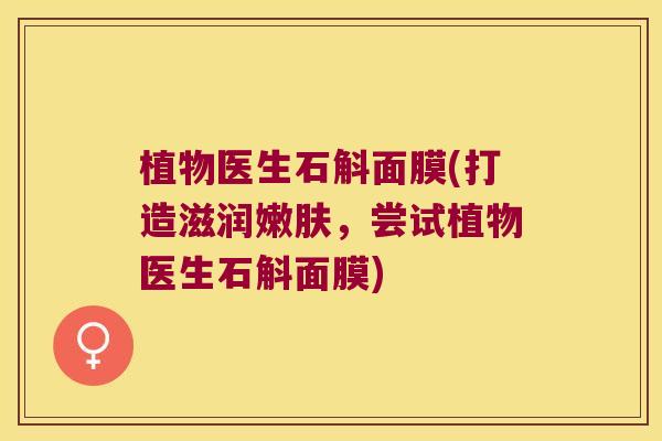植物医生石斛面膜(打造滋润嫩肤，尝试植物医生石斛面膜)