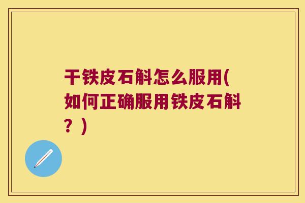 干铁皮石斛怎么服用(如何正确服用铁皮石斛？)