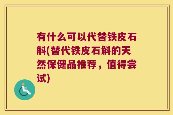 有什么可以代替铁皮石斛(替代铁皮石斛的天然保健品推荐，值得尝试)