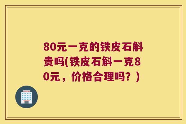 80元一克的铁皮石斛贵吗(铁皮石斛一克80元,价格合理吗?) 80元一克的铁皮石斛贵吗(铁皮石斛一克80元,价格合理吗?)