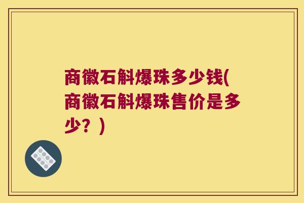 商徽石斛爆珠多少钱(商徽石斛爆珠售价是多少?) 商徽石斛爆珠多少钱(商徽石斛爆珠售价是多少?)