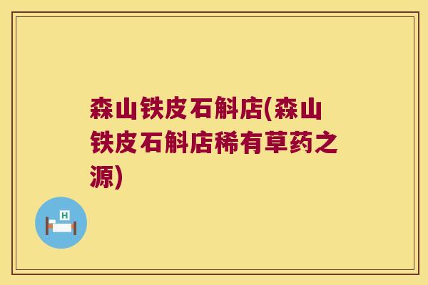森山铁皮石斛店(森山铁皮石斛店稀有草药之源)