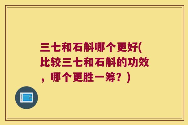 三七和石斛哪个更好(比较三七和石斛的功效，哪个更胜一筹？)