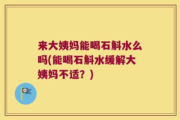 来大姨妈能喝石斛水么吗(能喝石斛水缓解大姨妈不适？)