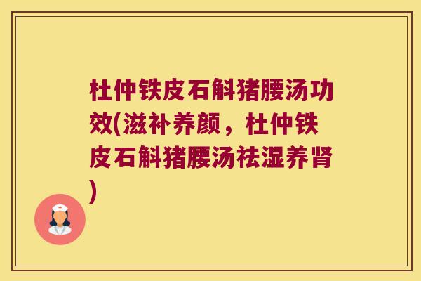 杜仲铁皮石斛猪腰汤功效(滋补养颜，杜仲铁皮石斛猪腰汤祛湿养)