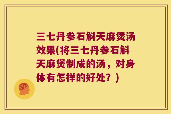 三七丹参石斛天麻煲汤效果(将三七丹参石斛天麻煲制成的汤，对身体有怎样的好处？)