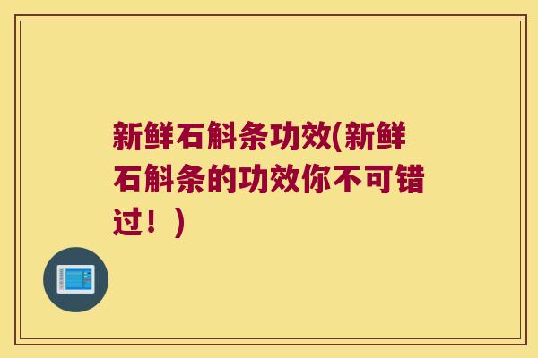 新鲜石斛条功效(新鲜石斛条的功效你不可错过!) 新鲜石斛条功效(新鲜石斛条的功效你不可错过!)