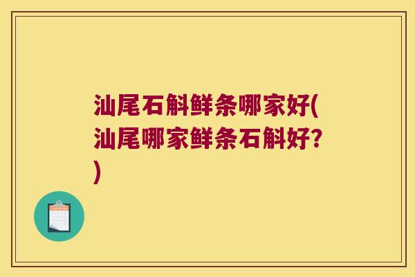 汕尾石斛鲜条哪家好(汕尾哪家鲜条石斛好？)