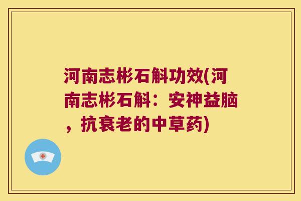 河南志彬石斛功效(河南志彬石斛：安神益脑，抗衰老的中草药)