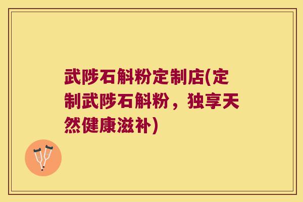 武陟石斛粉定制店(定制武陟石斛粉，独享天然健康滋补)