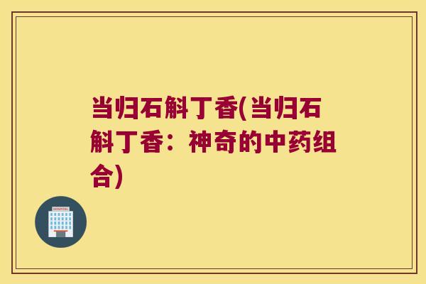 当归石斛丁香(当归石斛丁香：神奇的中药组合)