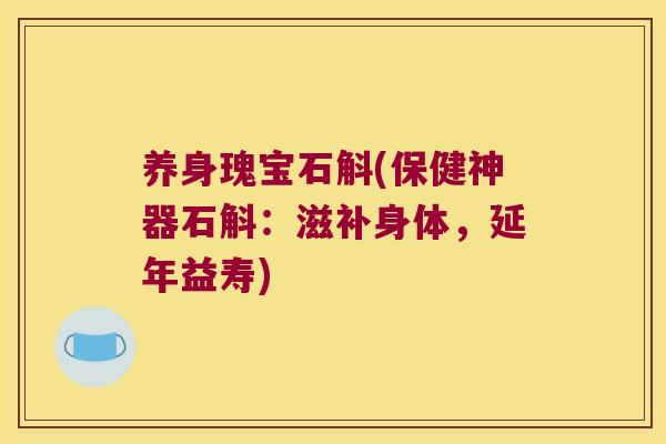 养身瑰宝石斛(保健神器石斛：滋补身体，延年益寿)