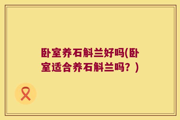 卧室养石斛兰好吗(卧室适合养石斛兰吗？)
