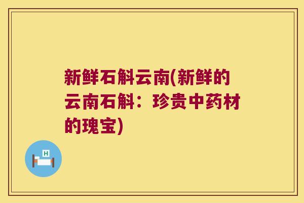 新鲜石斛云南(新鲜的云南石斛：珍贵材的瑰宝)