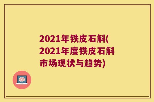 2021年铁皮石斛(2021年度铁皮石斛市场现状与趋势)