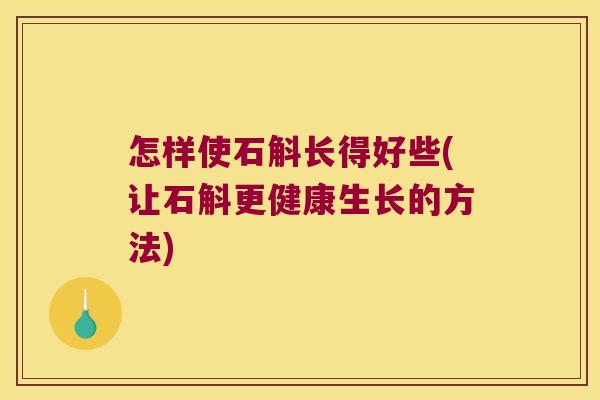 怎样使石斛长得好些(让石斛更健康生长的方法)