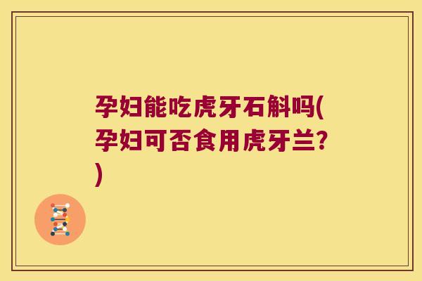 孕妇能吃虎牙石斛吗(孕妇可否食用虎牙兰？)