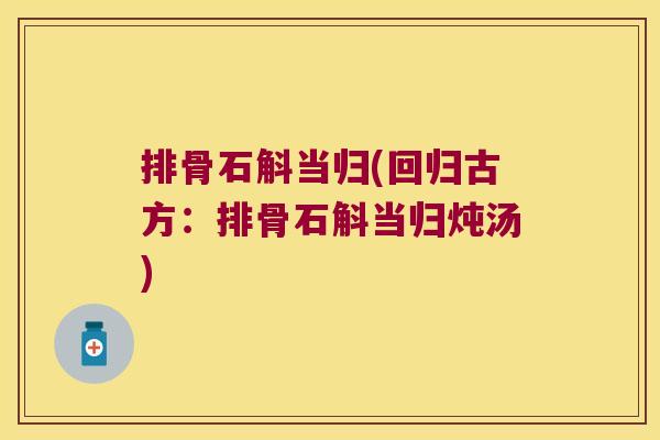 排骨石斛当归(回归古方：排骨石斛当归炖汤)