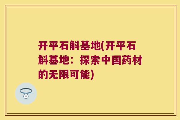 开平石斛基地(开平石斛基地:探索中国药材的无限可能) 开平石斛基地(开平石斛基地:探索中国药材的无限可能)