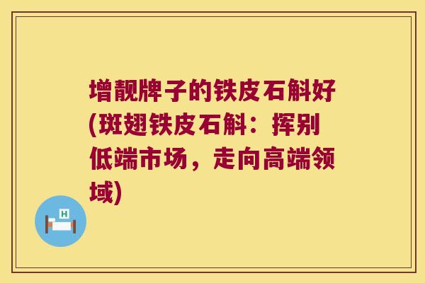 增靓牌子的铁皮石斛好(斑翅铁皮石斛：挥别低端市场，走向高端领域)