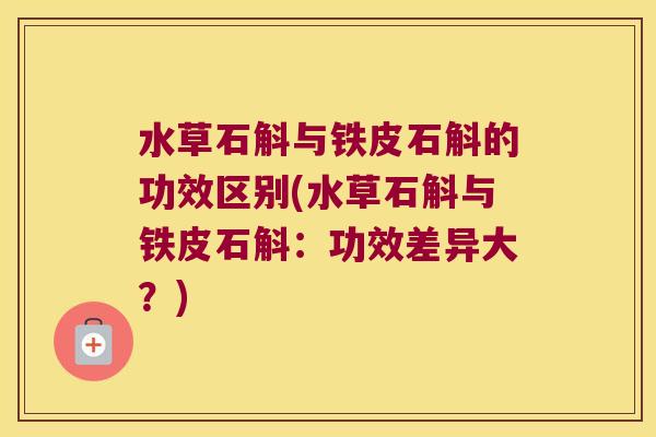 水草石斛与铁皮石斛的功效区别(水草石斛与铁皮石斛：功效差异大？)