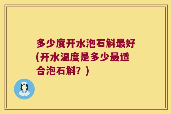 多少度开水泡石斛最好(开水温度是多少最适合泡石斛？)