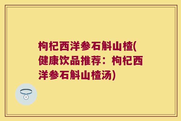 枸杞西洋参石斛山楂(健康饮品推荐：枸杞西洋参石斛山楂汤)