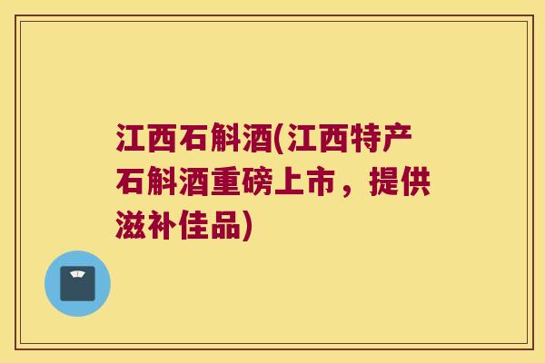 江西石斛酒(江西特产石斛酒重磅上市，提供滋补佳品)