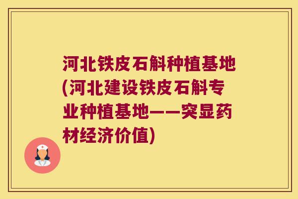 河北铁皮石斛种植基地(河北建设铁皮石斛专业种植基地——突显药材经济价值)
