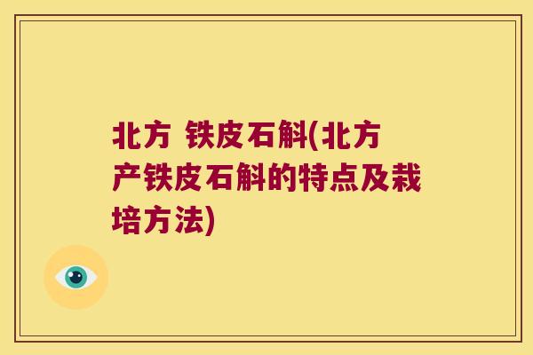 北方 铁皮石斛(北方产铁皮石斛的特点及栽培方法)