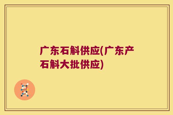 广东石斛供应(广东产石斛大批供应)