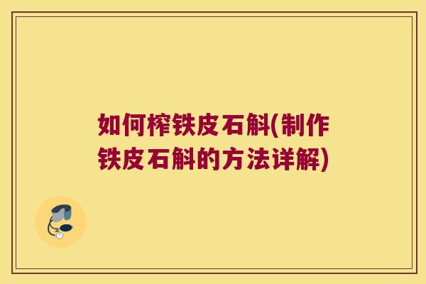 如何榨铁皮石斛(制作铁皮石斛的方法详解) 如何榨铁皮石斛(制作铁皮石斛的方法详解)