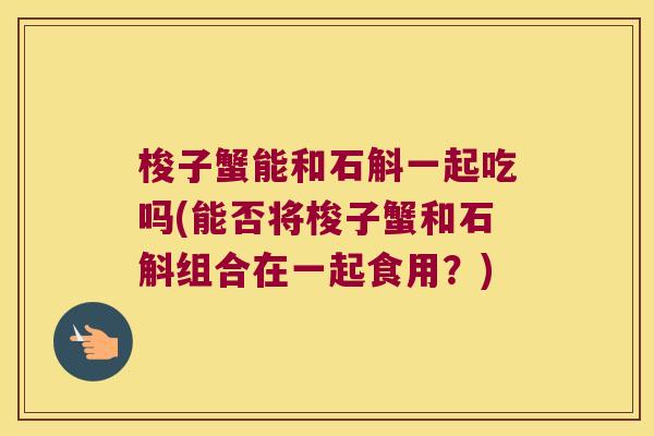 梭子蟹能和石斛一起吃吗(能否将梭子蟹和石斛组合在一起食用？)